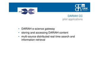 • DARIAH e-science gateway
• storing and accessing DARIAH content
• multi-source distributed real time search and
information retrieval
DARIAH CC
pilot applications
 