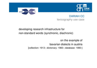 developing research infrastructure for
non-standard words (synchronic, diachronic)
on the example of
bavarian dialects in austria
[collection: 1913-; dictionary: 1960-; database: 1990-]
DARIAH CC
lexicography use case
 
