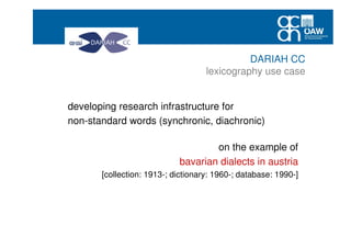 developing research infrastructure for
non-standard words (synchronic, diachronic)
on the example of
bavarian dialects in austria
[collection: 1913-; dictionary: 1960-; database: 1990-]
DARIAH CC
lexicography use case
 