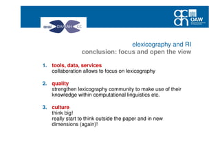 elexicography and RI
conclusion: focus and open the view
1. tools, data, services
collaboration allows to focus on lexicography
2. quality
strengthen lexicography community to make use of their
knowledge within computational linguistics etc.
3. culture
think big!
really start to think outside the paper and in new
dimensions (again)!
 