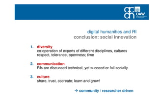 digital humanities and RI
conclusion: social innovation
1. diversity
co-operation of experts of different disciplines, cultures
respect, tolerance, openness; time
2. communication
RIs are discussed technical, yet succeed or fail socially
3. culture
share, trust, cocreate; learn and grow!
community / researcher driven
 
