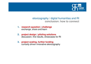 elexicography / digital humanities and RI
conclusion: how to connect
1. research question | challenge
exchange, share and learn
2. project design | piloting solutions
discussion, first results, showcases for RI
3. project scaling, further funding
curiosity driven innovative elexicography
 