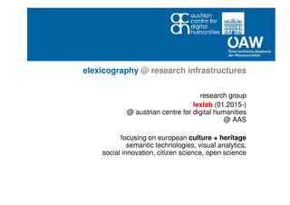 research group
lexlab (01.2015-)
@ austrian centre for digital humanities
@ AAS
focusing on european culture + heritage
semantic technologies, visual analytics,
social innovation, citizen science, open science
elexicography @ research infrastructures
 