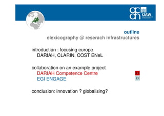 outline
elexicography @ reserach infrastructures
introduction : focusing europe
DARIAH, CLARIN, COST ENeL
collaboration on an example project
DARIAH Competence Centre
EGI ENGAGE
conclusion: innovation ? globalising?
 