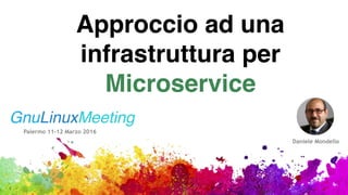 GnuLinuxMeeting
Palermo 11-12 Marzo 2016
Daniele Mondello
Approccio ad una
infrastruttura per
Microservice
 