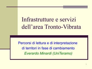 1
Infrastrutture e servizi
dell’area Tronto-Vibrata
Percorsi di lettura e di interpretazione
di territori in fase di cambiamento
Everardo Minardi (UniTeramo)
 