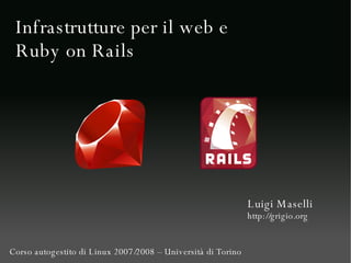 Infrastrutture per il web e Ruby on Rails Luigi Maselli http://grigio.org Corso autogestito di Linux 2007/2008 – Università di Torino 