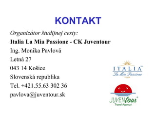 KONTAKT Organizátor študijnej cesty: Italia La Mia Passione - CK Juventour Ing. Monika Pavlová Letná 27 043 14 Košice Slovenská republika Tel. +421.55.63 302 36  [email_address] 