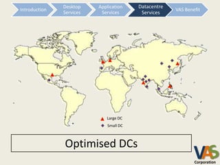 Desktop    Application     Datacentre
                                         Data Centre
Introduction                                           VAS Benefit
               Services    Services        Services
                                           Services




                             Large DC
                              Small DC



               Optimised DCs
                                                               VA
                                                               Corporation
 