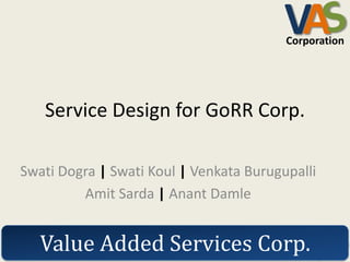 VA
                                         Corporation




   Service Design for GoRR Corp.

Swati Dogra | Swati Koul | Venkata Burugupalli
         Amit Sarda | Anant Damle


   Value Added Services Corp.VA              Corporation
 