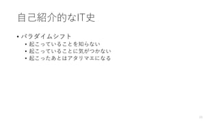⾃⼰紹介的なIT史
• パラダイムシフト
• 起こっていることを知らない
• 起こっていることに気がつかない
• 起こったあとはアタリマエになる
23
 
