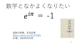 数学となかよくなりたい
𝑒!"
＝ -1
虚数の情緒、吉⽥武著
https://amzn.to/2FsYVMS
57歳、2016年5⽉頃
15
 