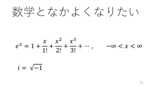 数学となかよくなりたい
𝑒!
= 1 +
𝑥
1!
+
𝑥"
2!
+
𝑥#
3!
+ ⋯ , −∞ < 𝑥 < ∞
𝑖 = −1
16
 