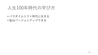 ⼈⽣100年時代の学び⽅
• パラダイムシフト時代に⽣きる
• 脳はバージョンアップできる
20
 