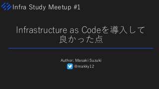 Infra Study Meetup #1
Infrastructure as Codeを導入して
良かった点
Author: Masaki Suzuki
@makky12
 