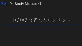 Infra Study Meetup #1
IaC導入で得られたメリット
 