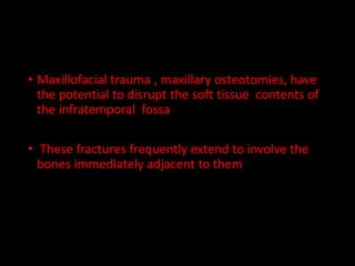 • Maxillofacial trauma , maxillary osteotomies, have
the potential to disrupt the soft tissue contents of
the infratemporal fossa
• These fractures frequently extend to involve the
bones immediately adjacent to them
 