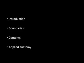 • Introduction
• Boundaries
• Contents
• Applied anatomy
 