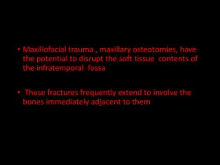 • Maxillofacial trauma , maxillary osteotomies, have
the potential to disrupt the soft tissue contents of
the infratemporal fossa
• These fractures frequently extend to involve the
bones immediately adjacent to them
 