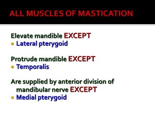 Elevate mandible EXCEPT
 Lateral pterygoid
Protrude mandible EXCEPT
 Temporalis
Are supplied by anterior division of
mandibular nerve EXCEPT
 Medial pterygoid
 