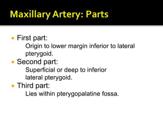  First part:
Origin to lower margin inferior to lateral
pterygoid.
 Second part:
Superficial or deep to inferior
lateral pterygoid.
 Third part:
Lies within pterygopalatine fossa.
 