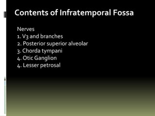 Contents of Infratemporal Fossa
Nerves
1. V3 and branches
2. Posterior superior alveolar
3. Chorda tympani
4. Otic Ganglion
4. Lesser petrosal
 