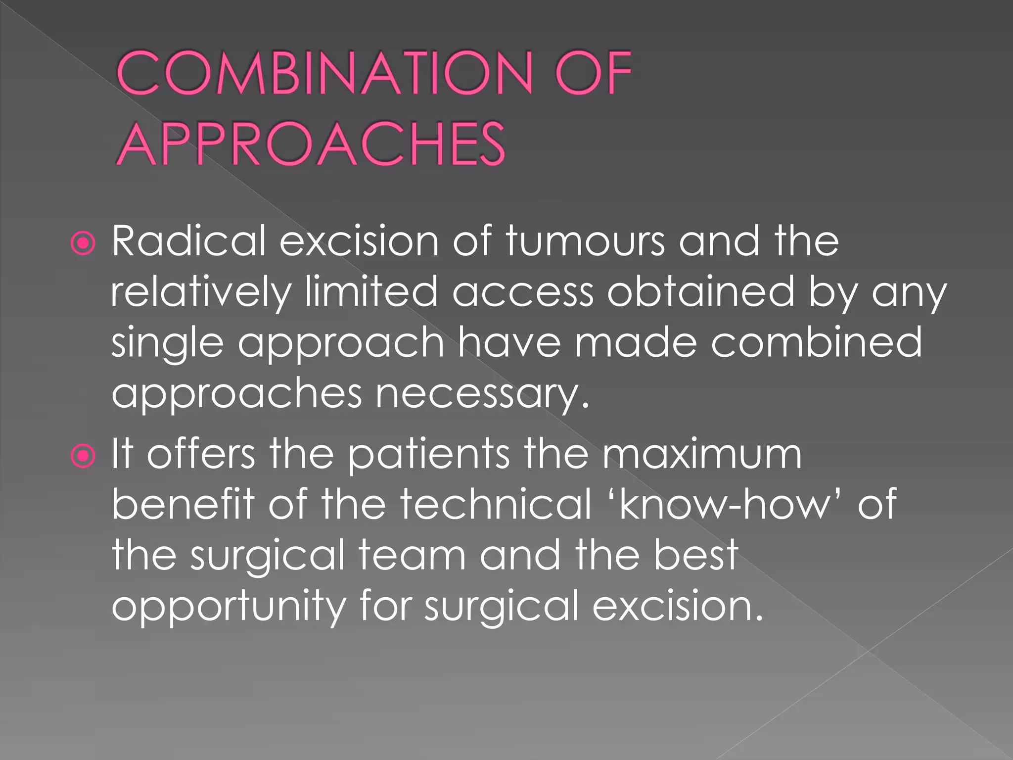  Radical excision of tumours and the
relatively limited access obtained by any
single approach have made combined
approaches necessary.
 It offers the patients the maximum
benefit of the technical ‘know-how’ of
the surgical team and the best
opportunity for surgical excision.
 