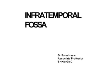 INFRATEMPORAL
FOSSA
Dr Saim Hasan
Associate Professor
SHKM GMC
 