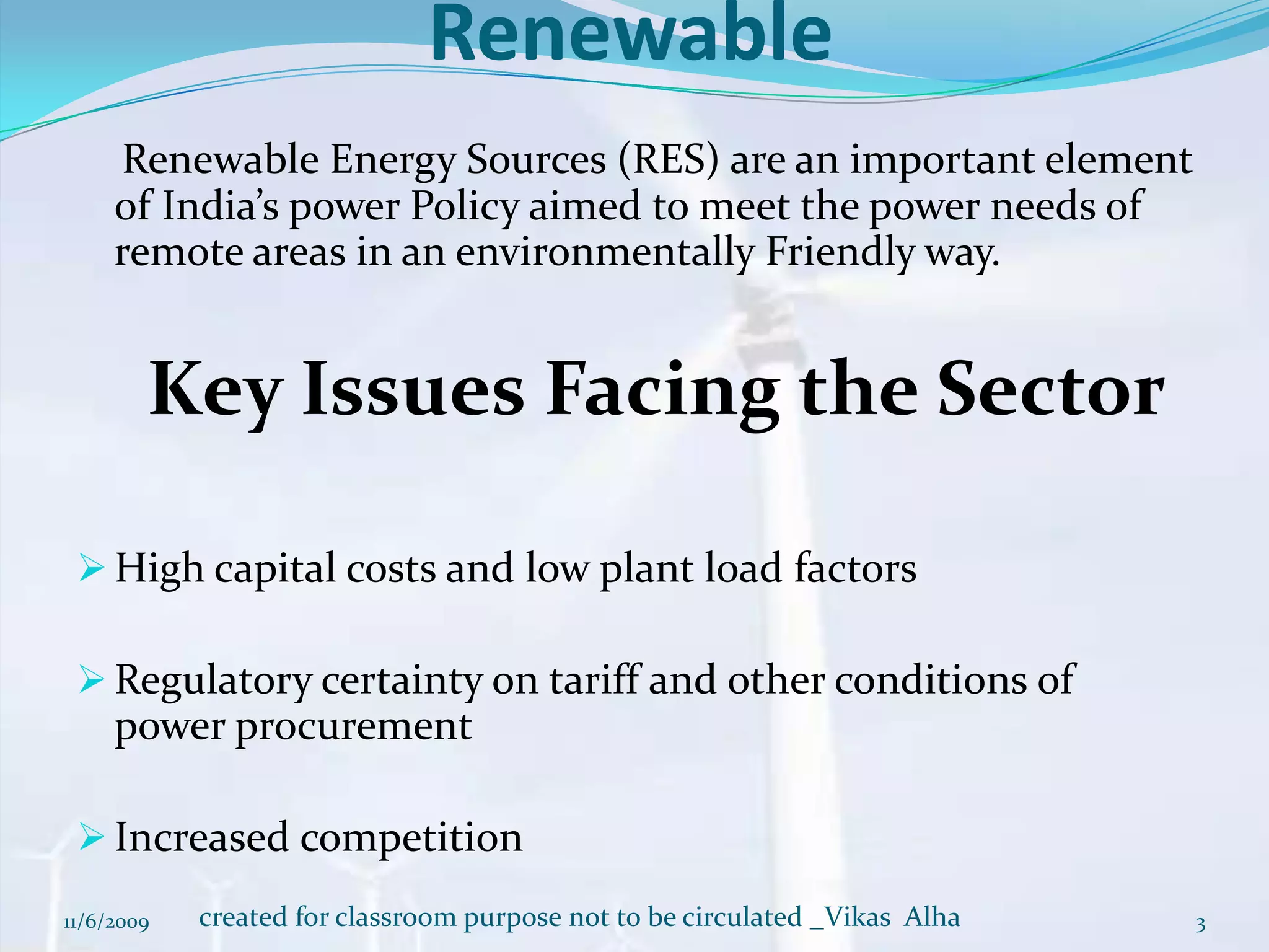 RenewableRenewable Energy Sources (RES) are an important element of India’s power Policy aimed to meet the power needs of remote areas in an environmentally Friendly way.Key Issues Facing the SectorHigh capital costs and low plant load factors