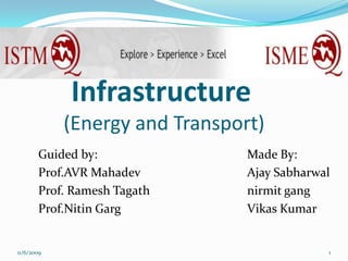    	Guided by: 					Made By:   		Prof.AVR Mahadev	           			Ajay Sabharwal 		Prof. RameshTagathnirmit gang  Prof.NitinGargVikas Kumar           Infrastructure(Energy and Transport)  11/6/2009 1 