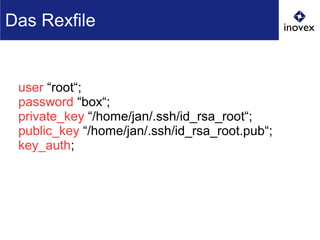 user “root“;
password “box“;
private_key “/home/jan/.ssh/id_rsa_root“;
public_key “/home/jan/.ssh/id_rsa_root.pub“;
key_auth;
Das Rexfile
 
