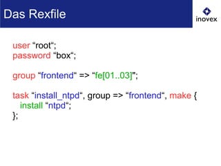 user “root“;
password “box“;
group “frontend“ => “fe[01..03]";
task “install_ntpd“, group => “frontend“, make {
install “ntpd“;
};
Das Rexfile
 
