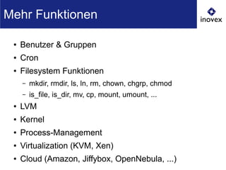 ● Benutzer & Gruppen
● Cron
● Filesystem Funktionen
– mkdir, rmdir, ls, ln, rm, chown, chgrp, chmod
– is_file, is_dir, mv, cp, mount, umount, ...
● LVM
● Kernel
● Process-Management
● Virtualization (KVM, Xen)
● Cloud (Amazon, Jiffybox, OpenNebula, ...)
Mehr Funktionen
 