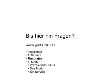 Bis hier hin Fragen?
Weiter geht’s mit: Rex
● Installation
● 1. Schritte
● Templates
● 1. Modul
● Verzeichnisstruktur
● Das Modul
● Ein Service
 