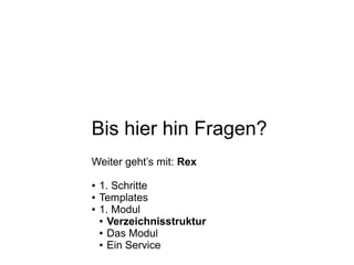 Bis hier hin Fragen?
Weiter geht’s mit: Rex
● 1. Schritte
● Templates
● 1. Modul
● Verzeichnisstruktur
● Das Modul
● Ein Service
 