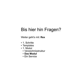 Bis hier hin Fragen?
Weiter geht’s mit: Rex
● 1. Schritte
● Templates
● 1. Modul
● Verzeichnisstruktur
● Das Modul
● Ein Service
 