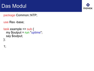 package Common::NTP;
use Rex -base;
task example => sub {
my $output = run "uptime";
say $output;
};
1;
Das Modul
 