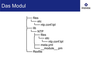 ├── files
│ └── etc
│ └── ntp.conf.tpl
├── lib
│ └── NTP
│ ├── files
│ │ └── etc
│ │ └── ntp.conf.tpl
│ ├── meta.yml
│ └── __module__.pm
└── Rexfile
Das Modul
 