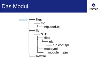 ├── files
│ └── etc
│ └── ntp.conf.tpl
├── lib
│ └── NTP
│ ├── files
│ │ └── etc
│ │ └── ntp.conf.tpl
│ ├── meta.yml
│ └── __module__.pm
└── Rexfile
Das Modul
 