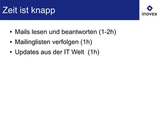 ● Mails lesen und beantworten (1-2h)
● Mailinglisten verfolgen (1h)
● Updates aus der IT Welt (1h)
Zeit ist knapp
 