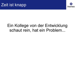 Ein Kollege von der Entwicklung
schaut rein, hat ein Problem...
Zeit ist knapp
 