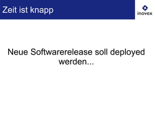 Neue Softwarerelease soll deployed
werden...
Zeit ist knapp
 