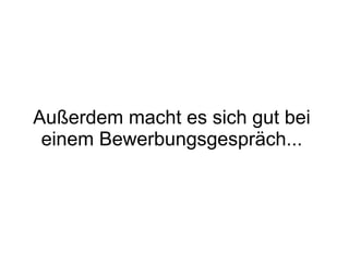 Außerdem macht es sich gut bei
einem Bewerbungsgespräch...
 