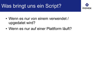 ● Wenn es nur von einem verwendet /
upgedatet wird?
● Wenn es nur auf einer Plattform läuft?
Was bringt uns ein Script?
 