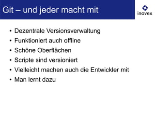 ● Dezentrale Versionsverwaltung
● Funktioniert auch offline
● Schöne Oberflächen
● Scripte sind versioniert
● Vielleicht machen auch die Entwickler mit
● Man lernt dazu
Git – und jeder macht mit
 