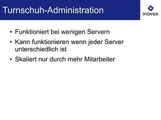 Turnschuh-Administration
● Funktioniert bei wenigen Servern
● Kann funktionieren wenn jeder Server
unterschiedlich ist
● Skaliert nur durch mehr Mitarbeiter
 