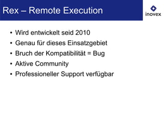 ● Wird entwickelt seid 2010
● Genau für dieses Einsatzgebiet
● Bruch der Kompatibilität = Bug
● Aktive Community
● Professioneller Support verfügbar
Rex – Remote Execution
 