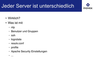 ● Wirklich?
● Was ist mit
– ntp
– Benutzer und Gruppen
– ssh
– logrotate
– resolv.conf
– profile
– Apache Security Einstellungen
– ...
Jeder Server ist unterschiedlich
 
