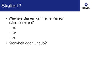 ● Wieviele Server kann eine Person
administrieren?
– 10
– 25
– 50
● Krankheit oder Urlaub?
Skaliert?
 