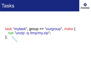 task “mytask“, group => “ourgroup“, make {
run “unzip -q /tmp/my.zip“;
};
Tasks
 